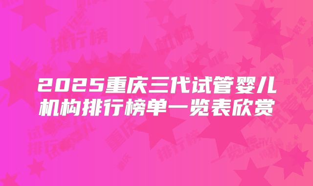 2025重庆三代试管婴儿机构排行榜单一览表欣赏