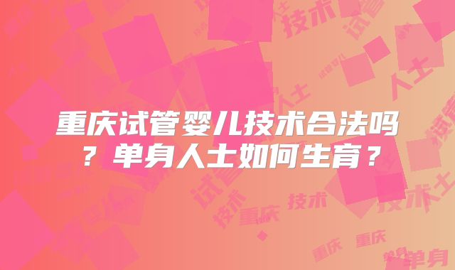 重庆试管婴儿技术合法吗?单身人士如何生育?