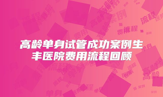 高龄单身试管成功案例生丰医院费用流程回顾