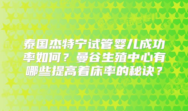 泰国杰特宁试管婴儿成功率如何?曼谷生殖中心有哪些提高着床率的秘诀?