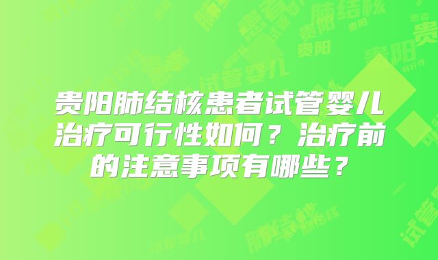 贵阳肺结核患者试管婴儿治疗可行性如何?治疗前的注意事项有哪些?