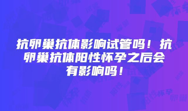 抗卵巢抗体影响试管吗!抗卵巢抗体阳性怀孕之后会有影响吗!