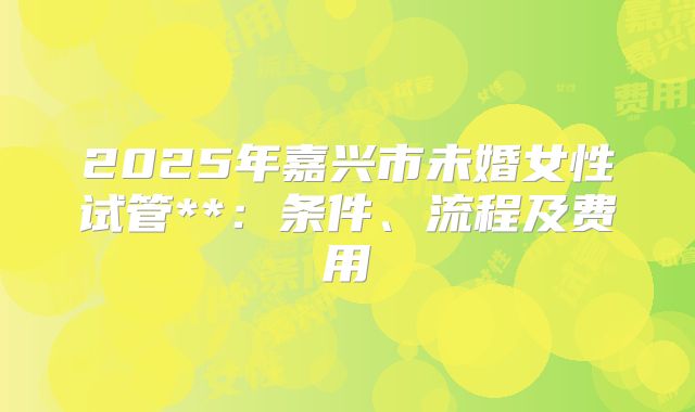 2025年嘉兴市未婚女性试管**:条件、流程及费用