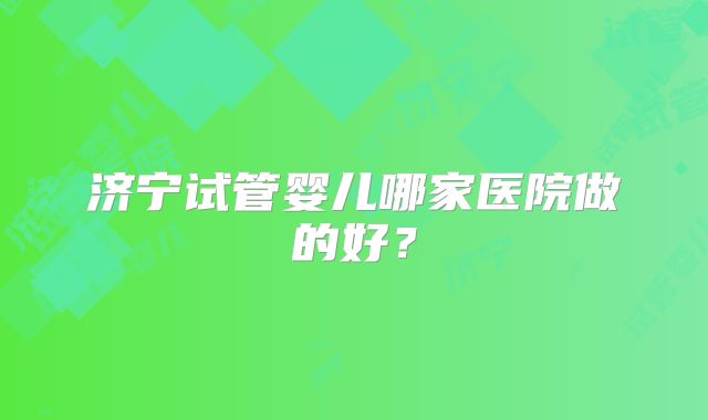 济宁试管婴儿哪家医院做的好？