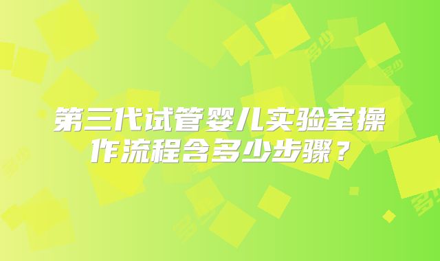 第三代试管婴儿实验室操作流程含多少步骤？