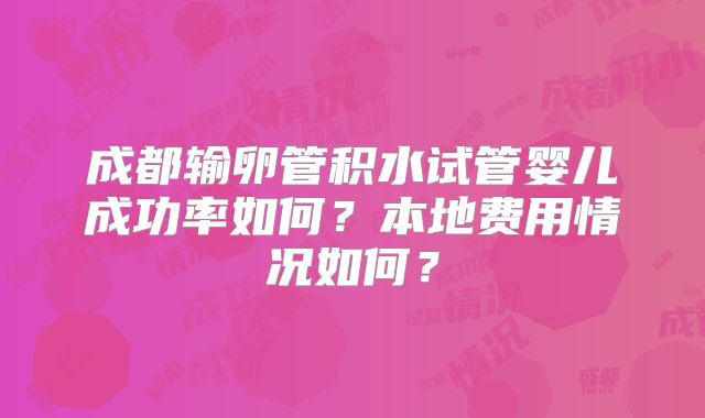成都输卵管积水试管婴儿成功率如何？本地费用情况如何？