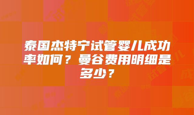 泰国杰特宁试管婴儿成功率如何？曼谷费用明细是多少？