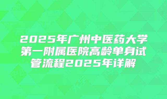 2025年广州中医药大学第一附属医院高龄单身试管流程2025年详解