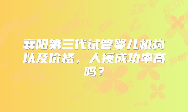 襄阳第三代试管婴儿机构以及价格，人授成功率高吗？