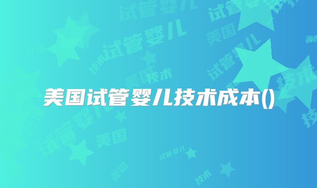 美国试管婴儿技术成本()