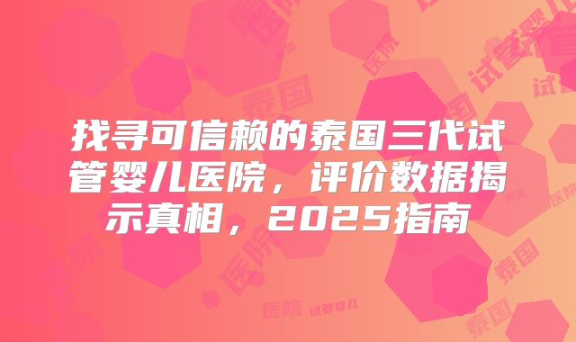 找寻可信赖的泰国三代试管婴儿医院,评价数据揭示真相,2025指南