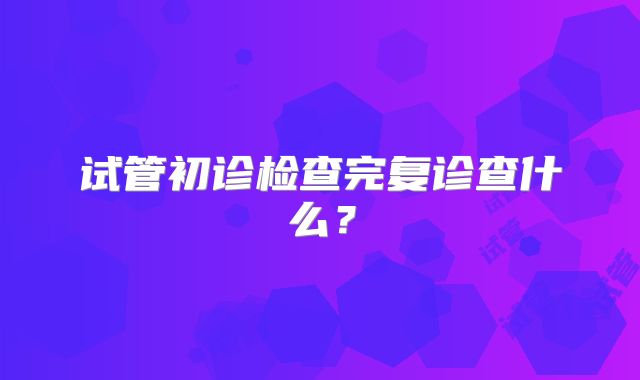 试管初诊检查完复诊查什么?