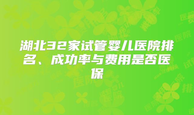 湖北32家试管婴儿医院排名、成功率与费用是否医保