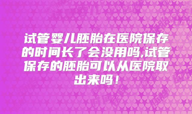 试管婴儿胚胎在医院保存的时间长了会没用吗,试管保存的胚胎可以从医院取出来吗！