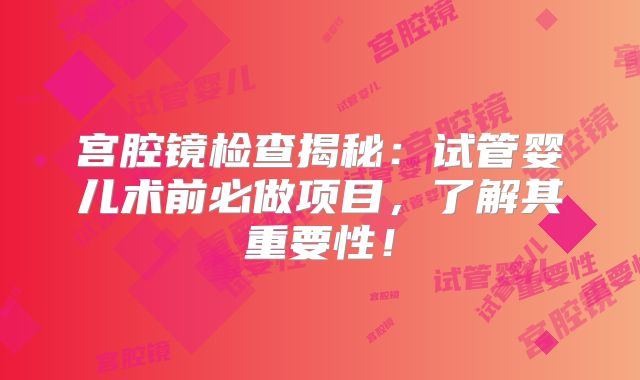宫腔镜检查揭秘:试管婴儿术前必做项目,了解其重要性!