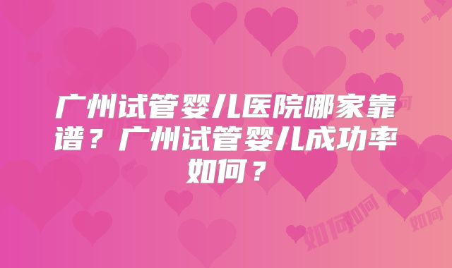 广州试管婴儿医院哪家靠谱?广州试管婴儿成功率如何?