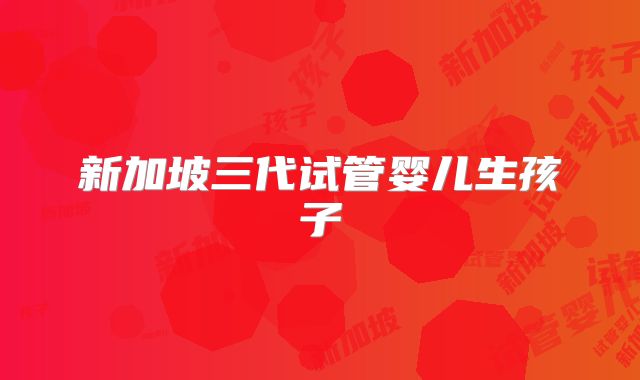 新加坡三代试管婴儿生孩子