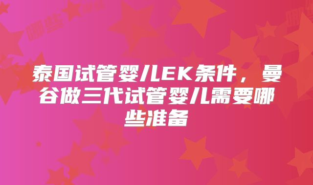 泰国试管婴儿EK条件,曼谷做三代试管婴儿需要哪些准备