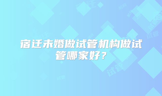 宿迁未婚做试管机构做试管哪家好？