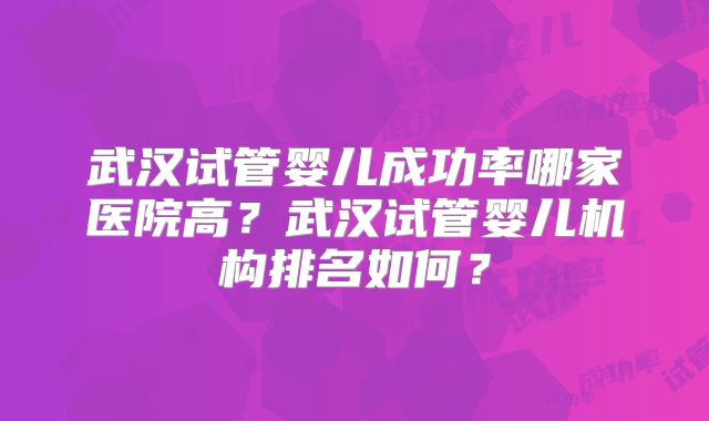 武汉试管婴儿成功率哪家医院高?武汉试管婴儿机构排名如何?
