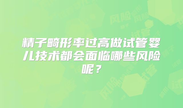精子畸形率过高做试管婴儿技术都会面临哪些风险呢？