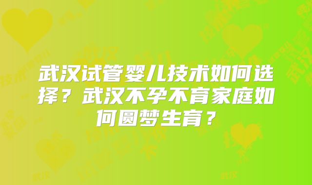武汉试管婴儿技术如何选择？武汉不孕不育家庭如何圆梦生育？