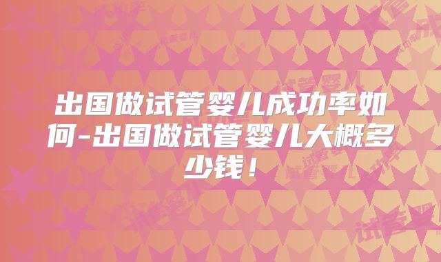 出国做试管婴儿成功率如何-出国做试管婴儿大概多少钱！