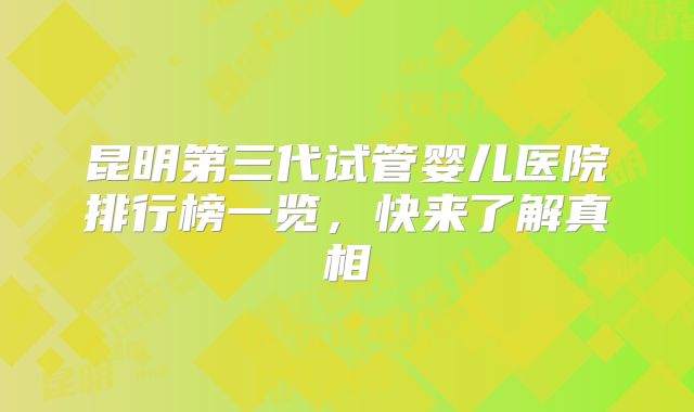 昆明第三代试管婴儿医院排行榜一览,快来了解真相