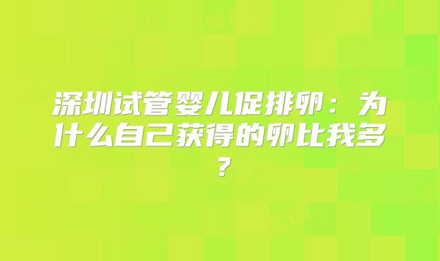 深圳试管婴儿促排卵：为什么自己获得的卵比我多？