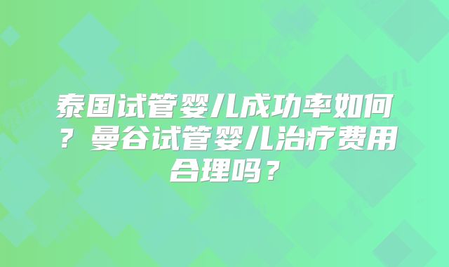 泰国试管婴儿成功率如何？曼谷试管婴儿治疗费用合理吗？