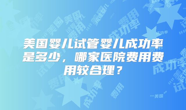 美国婴儿试管婴儿成功率是多少,哪家医院费用费用较合理?