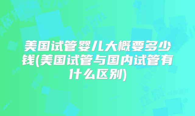 美国试管婴儿大概要多少钱(美国试管与国内试管有什么区别)