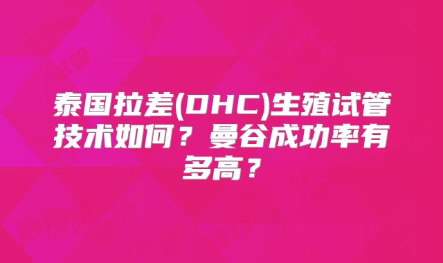 泰国拉差(DHC)生殖试管技术如何?曼谷成功率有多高?