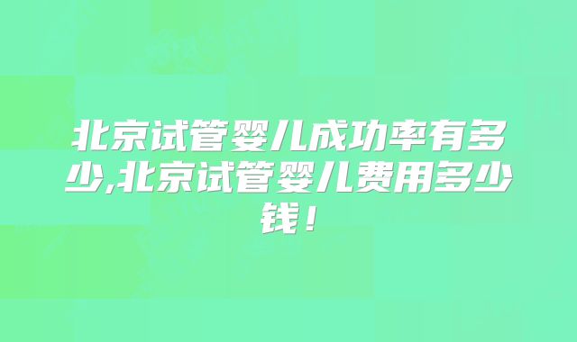 北京试管婴儿成功率有多少,北京试管婴儿费用多少钱!