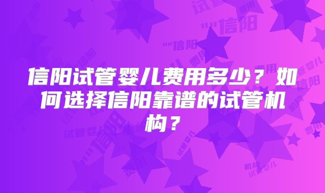 信阳试管婴儿费用多少？如何选择信阳靠谱的试管机构？