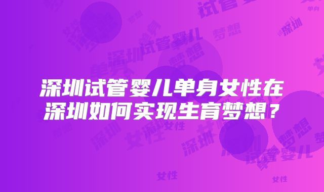 深圳试管婴儿单身女性在深圳如何实现生育梦想？