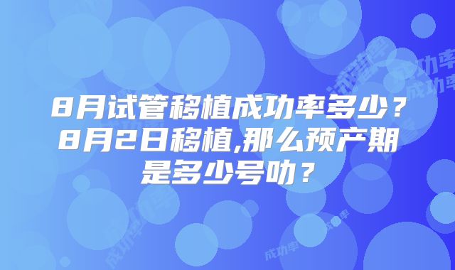 8月试管移植成功率多少?8月2日移植,那么预产期是多少号叻?