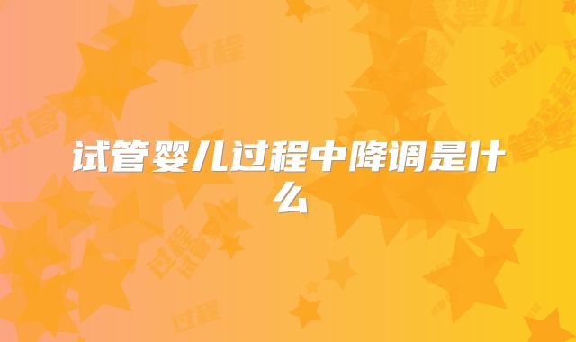 试管婴儿过程中降调是什么