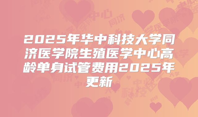 2025年华中科技大学同济医学院生殖医学中心高龄单身试管费用2025年更新