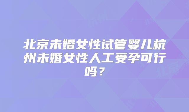 北京未婚女性试管婴儿杭州未婚女性人工受孕可行吗?