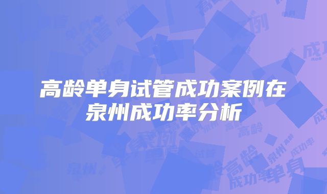 高龄单身试管成功案例在泉州成功率分析