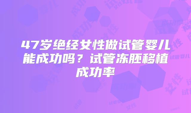 47岁绝经女性做试管婴儿能成功吗?试管冻胚移植成功率