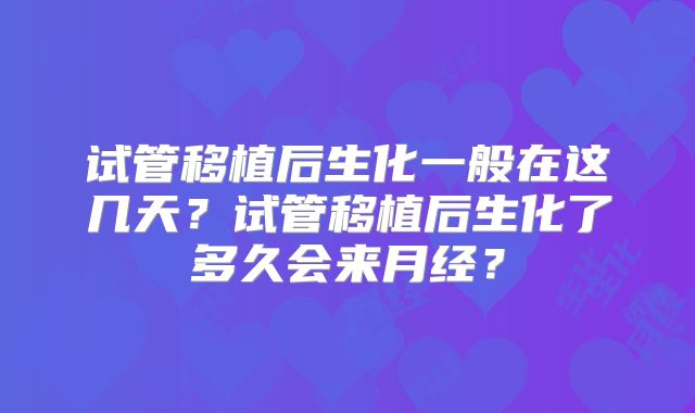 试管移植后生化一般在这几天？试管移植后生化了多久会来月经？