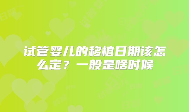 试管婴儿的移植日期该怎么定?一般是啥时候