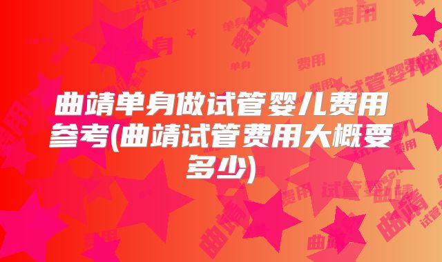 曲靖单身做试管婴儿费用参考(曲靖试管费用大概要多少)