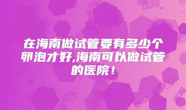 在海南做试管要有多少个卵泡才好,海南可以做试管的医院!