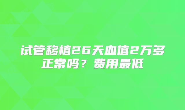 试管移植26天血值2万多正常吗?费用最低