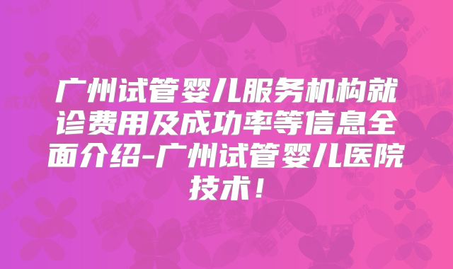 广州试管婴儿服务机构就诊费用及成功率等信息全面介绍-广州试管婴儿医院技术!