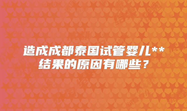 造成成都泰国试管婴儿**结果的原因有哪些?