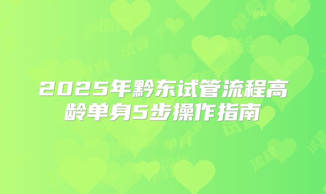 2025年黔东试管流程高龄单身5步操作指南